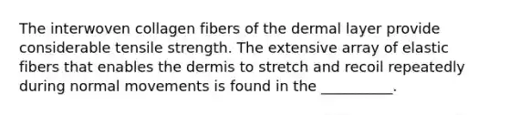 The interwoven collagen fibers of the dermal layer provide considerable tensile strength. The extensive array of elastic fibers that enables the dermis to stretch and recoil repeatedly during normal movements is found in the __________.