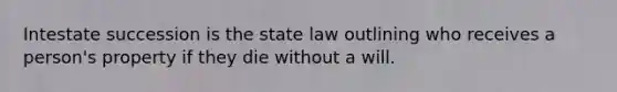 Intestate succession is the state law outlining who receives a person's property if they die without a will.