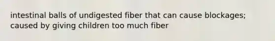 intestinal balls of undigested fiber that can cause blockages; caused by giving children too much fiber