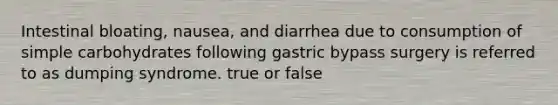 Intestinal bloating, nausea, and diarrhea due to consumption of simple carbohydrates following gastric bypass surgery is referred to as dumping syndrome. true or false