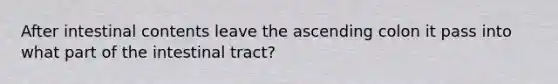 After intestinal contents leave the ascending colon it pass into what part of the intestinal tract?