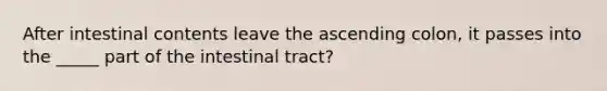 After intestinal contents leave the ascending colon, it passes into the _____ part of the intestinal tract?