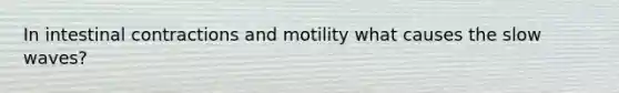 In intestinal contractions and motility what causes the slow waves?