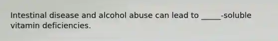 Intestinal disease and alcohol abuse can lead to _____-soluble vitamin deficiencies.