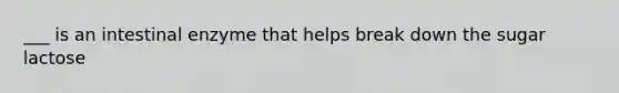 ___ is an intestinal enzyme that helps break down the sugar lactose