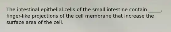 The intestinal epithelial cells of the small intestine contain _____, finger-like projections of the cell membrane that increase the surface area of the cell.