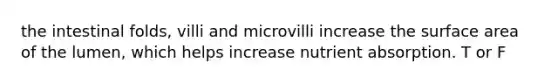 the intestinal folds, villi and microvilli increase the <a href='https://www.questionai.com/knowledge/kEtsSAPENL-surface-area' class='anchor-knowledge'>surface area</a> of the lumen, which helps increase nutrient absorption. T or F