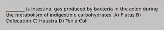 ________ is intestinal gas produced by bacteria in the colon during the metabolism of indigestible carbohydrates. A) Flatus B) Defecation C) Haustra D) Tenia Coli