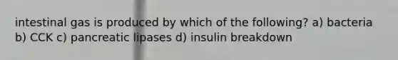 intestinal gas is produced by which of the following? a) bacteria b) CCK c) pancreatic lipases d) insulin breakdown