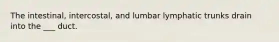 The intestinal, intercostal, and lumbar lymphatic trunks drain into the ___ duct.