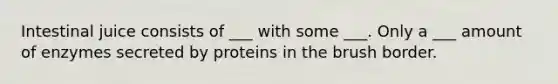 Intestinal juice consists of ___ with some ___. Only a ___ amount of enzymes secreted by proteins in the brush border.