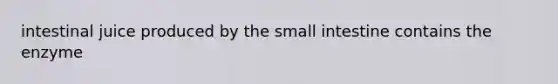 intestinal juice produced by the small intestine contains the enzyme