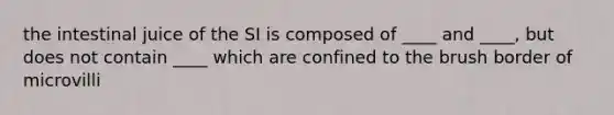 the intestinal juice of the SI is composed of ____ and ____, but does not contain ____ which are confined to the brush border of microvilli