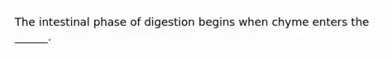 The intestinal phase of digestion begins when chyme enters the ______.