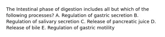 The Intestinal phase of digestion includes all but which of the following processes? A. Regulation of gastric secretion B. Regulation of salivary secretion C. Release of pancreatic juice D. Release of bile E. Regulation of gastric motility