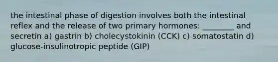 the intestinal phase of digestion involves both the intestinal reflex and the release of two primary hormones: ________ and secretin a) gastrin b) cholecystokinin (CCK) c) somatostatin d) glucose-insulinotropic peptide (GIP)