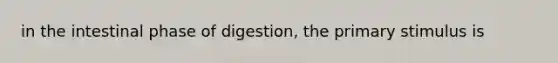 in the intestinal phase of digestion, the primary stimulus is