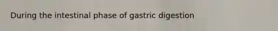 During the intestinal phase of gastric digestion