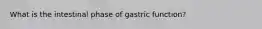 What is the intestinal phase of gastric function?