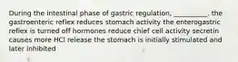 During the intestinal phase of gastric regulation, __________. the gastroenteric reflex reduces stomach activity the enterogastric reflex is turned off hormones reduce chief cell activity secretin causes more HCl release the stomach is initially stimulated and later inhibited