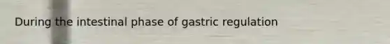 During the intestinal phase of gastric regulation