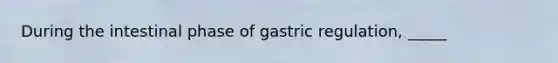 During the intestinal phase of gastric regulation, _____