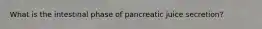 What is the intestinal phase of pancreatic juice secretion?