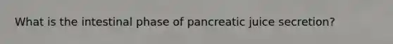 What is the intestinal phase of pancreatic juice secretion?