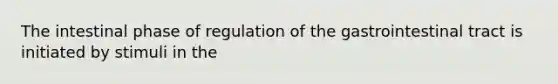 The intestinal phase of regulation of the gastrointestinal tract is initiated by stimuli in the