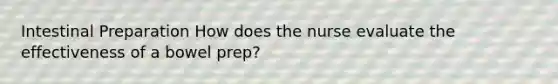 Intestinal Preparation How does the nurse evaluate the effectiveness of a bowel prep?