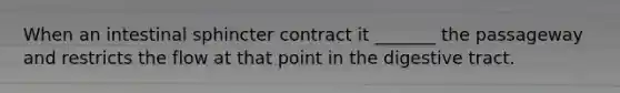 When an intestinal sphincter contract it _______ the passageway and restricts the flow at that point in the digestive tract.