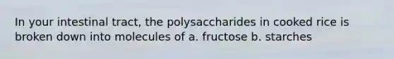 In your intestinal tract, the polysaccharides in cooked rice is broken down into molecules of a. fructose b. starches