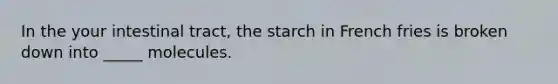 In the your intestinal tract, the starch in French fries is broken down into _____ molecules.