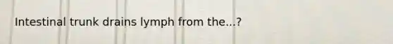 Intestinal trunk drains lymph from the...?