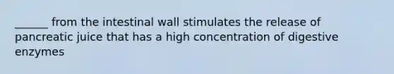 ______ from the intestinal wall stimulates the release of pancreatic juice that has a high concentration of digestive enzymes