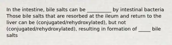 In the intestine, bile salts can be __________ by intestinal bacteria Those bile salts that are resorbed at the ileum and return to the liver can be (conjugated/rehydroxylated), but not (conjugated/rehydroxylated), resulting in formation of _____ bile salts