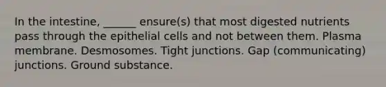 In the intestine, ______ ensure(s) that most digested nutrients pass through the epithelial cells and not between them. Plasma membrane. Desmosomes. Tight junctions. Gap (communicating) junctions. Ground substance.