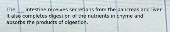 The ___ intestine receives secretions from the pancreas and liver. It also completes digestion of the nutrients in chyme and absorbs the products of digestion.