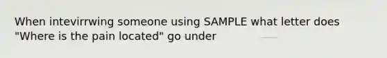 When intevirrwing someone using SAMPLE what letter does "Where is the pain located" go under