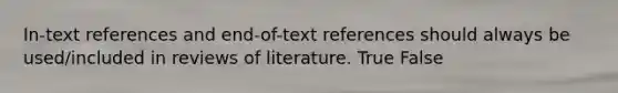 In-text references and end-of-text references should always be used/included in reviews of literature. True False