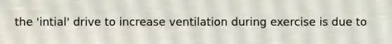 the 'intial' drive to increase ventilation during exercise is due to