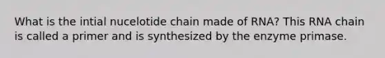 What is the intial nucelotide chain made of RNA? This RNA chain is called a primer and is synthesized by the enzyme primase.