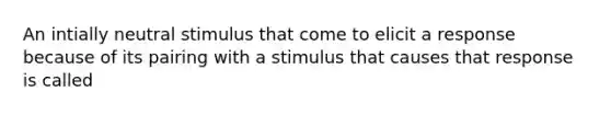 An intially neutral stimulus that come to elicit a response because of its pairing with a stimulus that causes that response is called