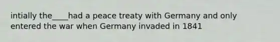 intially the____had a peace treaty with Germany and only entered the war when Germany invaded in 1841