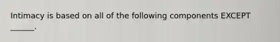 Intimacy is based on all of the following components EXCEPT ______.