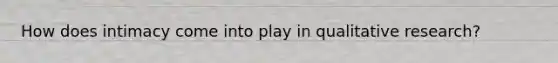 How does intimacy come into play in qualitative research?