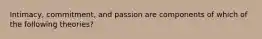 Intimacy, commitment, and passion are components of which of the following theories?