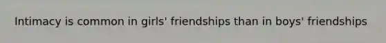 Intimacy is common in girls' friendships than in boys' friendships