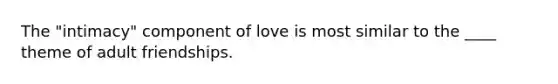 ​The "intimacy" component of love is most similar to the ____ theme of adult friendships.