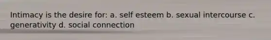 Intimacy is the desire for: a. self esteem b. sexual intercourse c. generativity d. social connection